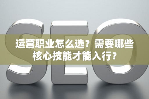 运营职业怎么选？需要哪些核心技能才能入行？