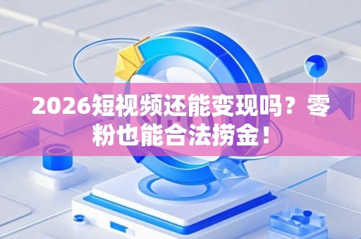 2026短视频还能变现吗？零粉也能合法捞金！