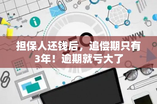 担保人还钱后，追偿期只有3年！逾期就亏大了