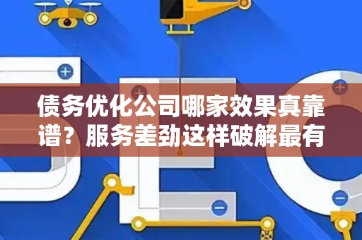 债务优化公司哪家效果真靠谱？服务差劲这样破解最有效