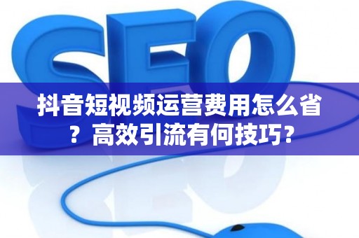 抖音短视频运营费用怎么省？高效引流有何技巧？