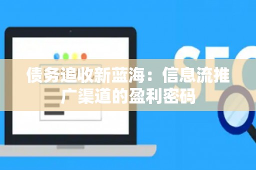 债务追收新蓝海：信息流推广渠道的盈利密码