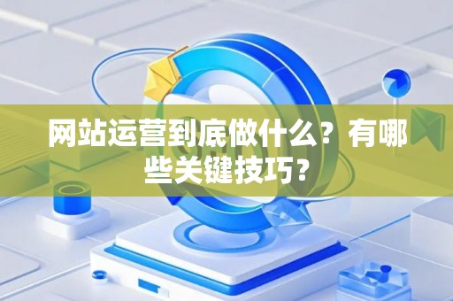 网站运营到底做什么？有哪些关键技巧？