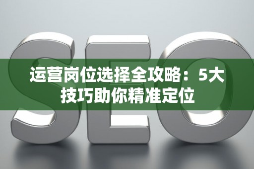 运营岗位选择全攻略：5大技巧助你精准定位