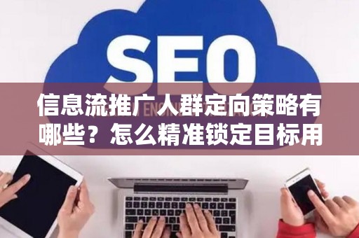 信息流推广人群定向策略有哪些？怎么精准锁定目标用户提升转化率？