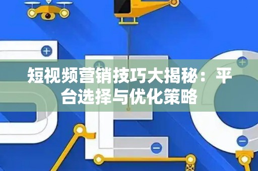 短视频营销技巧大揭秘：平台选择与优化策略