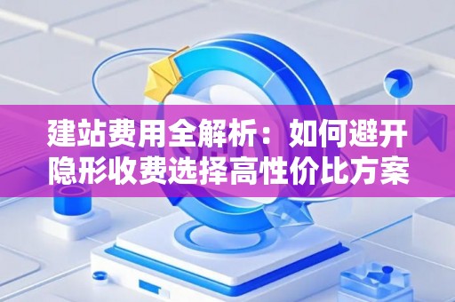 建站费用全解析：如何避开隐形收费选择高性价比方案
