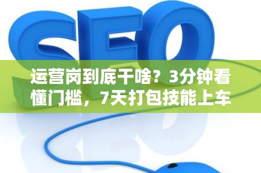 运营岗到底干啥？3分钟看懂门槛，7天打包技能上车！