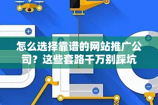 怎么选择靠谱的网站推广公司？这些套路千万别踩坑