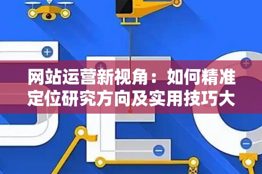 网站运营新视角：如何精准定位研究方向及实用技巧大放送