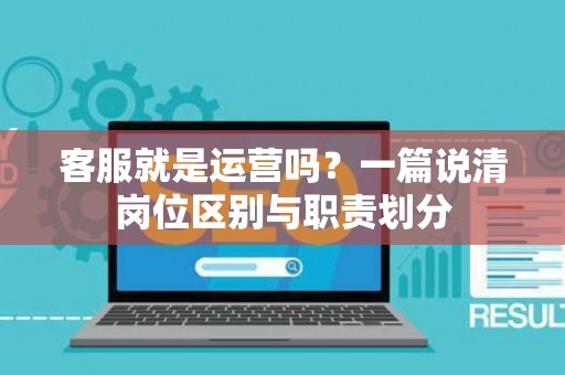 客服就是运营吗？一篇说清岗位区别与职责划分