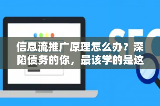 信息流推广原理怎么办？深陷债务的你，最该学的是这个！