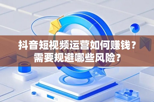 抖音短视频运营如何赚钱？需要规避哪些风险？