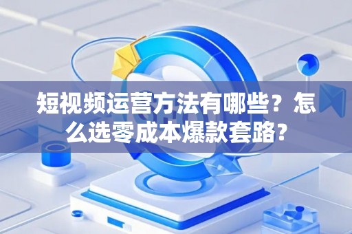 短视频运营方法有哪些？怎么选零成本爆款套路？