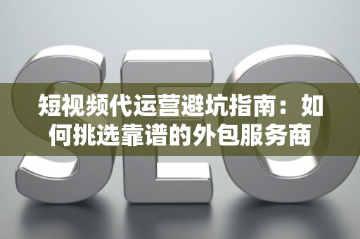 短视频代运营避坑指南：如何挑选靠谱的外包服务商