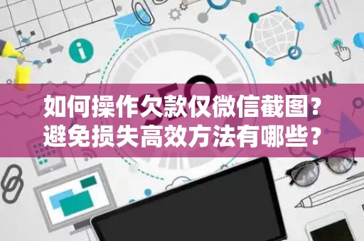 如何操作欠款仅微信截图？避免损失高效方法有哪些？