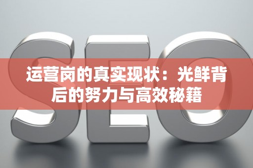 运营岗的真实现状:光鲜背后的努力与高效秘籍 运营岗的真实现状:光鲜背后的努力与高效秘籍