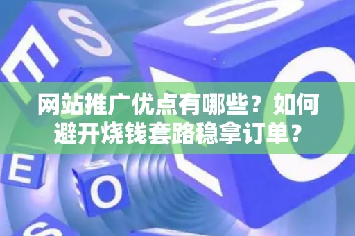 网站推广优点有哪些？如何避开烧钱套路稳拿订单？