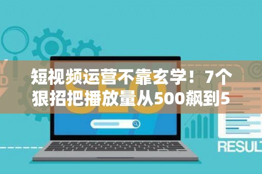 短视频运营不靠玄学！7个狠招把播放量从500飙到50万