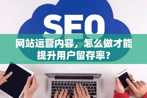 网站运营内容,怎么做才能提升用户留存率? 网站运营内容,怎么做才能提升用户留存率?