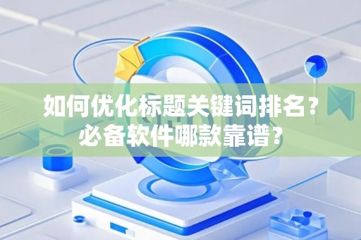 如何优化标题关键词排名?必备软件哪款靠谱? 如何优化标题关键词排名?必备软件哪款靠谱?