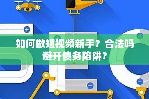 如何做短视频新手?合法吗避开债务陷阱? 如何做短视频新手?合法吗避开债务陷阱?
