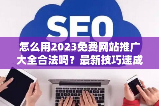 怎么用2023免费网站推广大全合法吗？最新技巧速成有哪些？