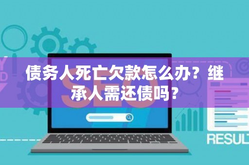 债务人死亡欠款怎么办?继承人需还债吗? 债务人死亡欠款怎么办?继承人需还债吗?