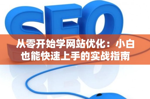 从零开始学网站优化:小白也能快速上手的实战指南 从零开始学网站优化:小白也能快速上手的实战指南