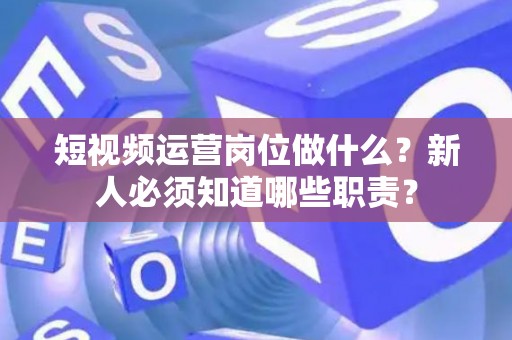短视频运营岗位做什么？新人必须知道哪些职责？