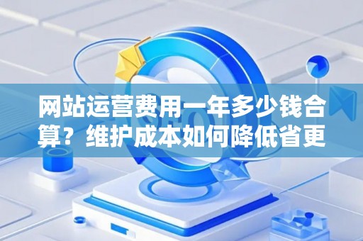 网站运营费用一年多少钱合算？维护成本如何降低省更多？