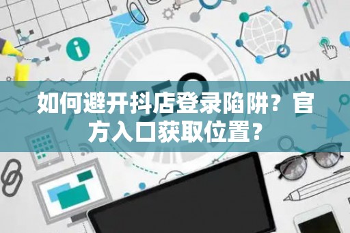 如何避开抖店登录陷阱?官方入口获取位置? 如何避开抖店登录陷阱?官方入口获取位置?
