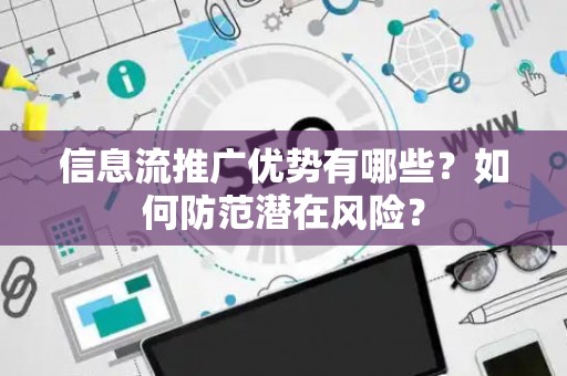 信息流推广优势有哪些？如何防范潜在风险？