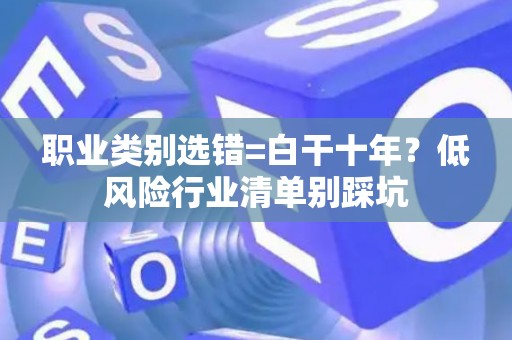 职业类别选错=白干十年？低风险行业清单别踩坑