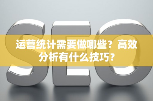 运营统计需要做哪些?高效分析有什么技巧? 运营统计需要做哪些?高效分析有什么技巧?