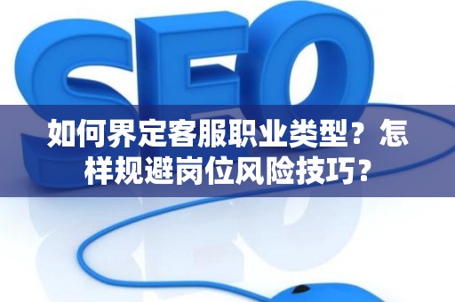 如何界定客服职业类型?怎样规避岗位风险技巧? 如何界定客服职业类型?怎样规避岗位风险技巧?