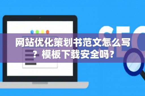 网站优化策划书范文怎么写？模板下载安全吗？