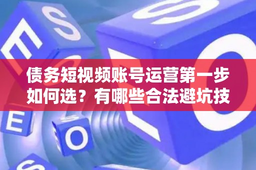 债务短视频账号运营第一步如何选？有哪些合法避坑技巧？