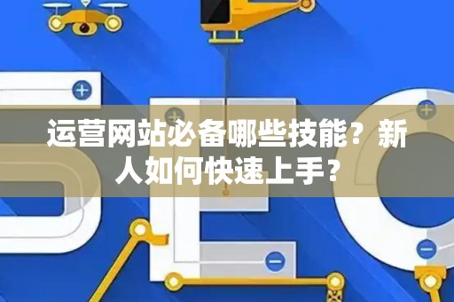 运营网站必备哪些技能？新人如何快速上手？