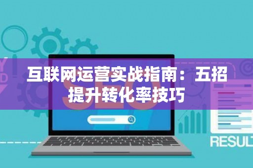 互联网运营实战指南：五招提升转化率技巧