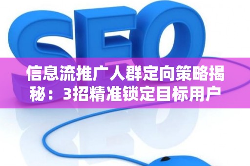 信息流推广人群定向策略揭秘:3招精准锁定目标用户 信息流推广人群定向策略揭秘:3招精准锁定目标用户