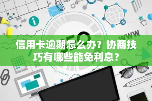 信用卡逾期怎么办？协商技巧有哪些能免利息？