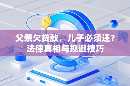 父亲欠贷款，儿子必须还？法律真相与规避技巧