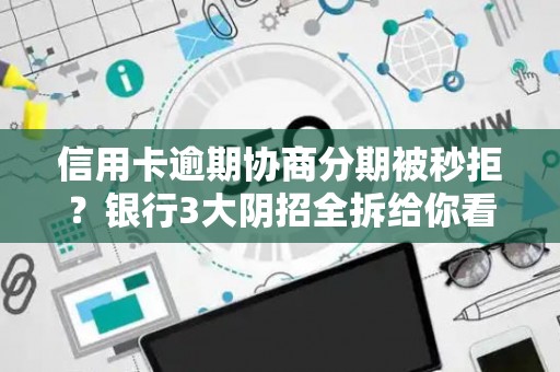 信用卡逾期协商分期被秒拒？银行3大阴招全拆给你看