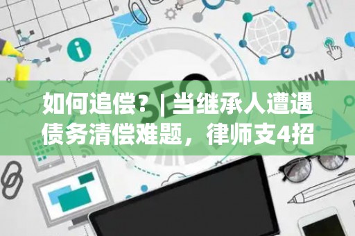 如何追偿？| 当继承人遭遇债务清偿难题，律师支4招