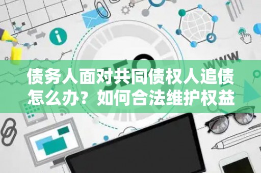 债务人面对共同债权人追债怎么办？如何合法维护权益？