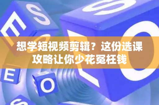 想学短视频剪辑？这份选课攻略让你少花冤枉钱