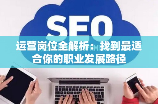 运营岗位全解析：找到最适合你的职业发展路径